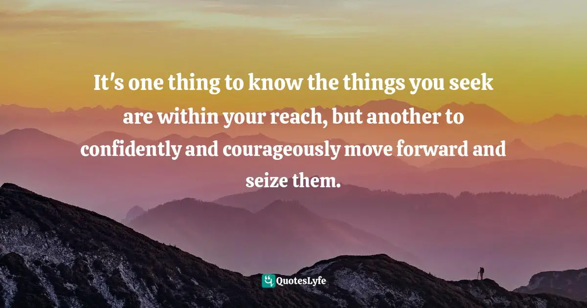 Courageously Quotes: "It's one thing to know the things you seek are within your reach, but another to confidently and courageously move forward and seize them."