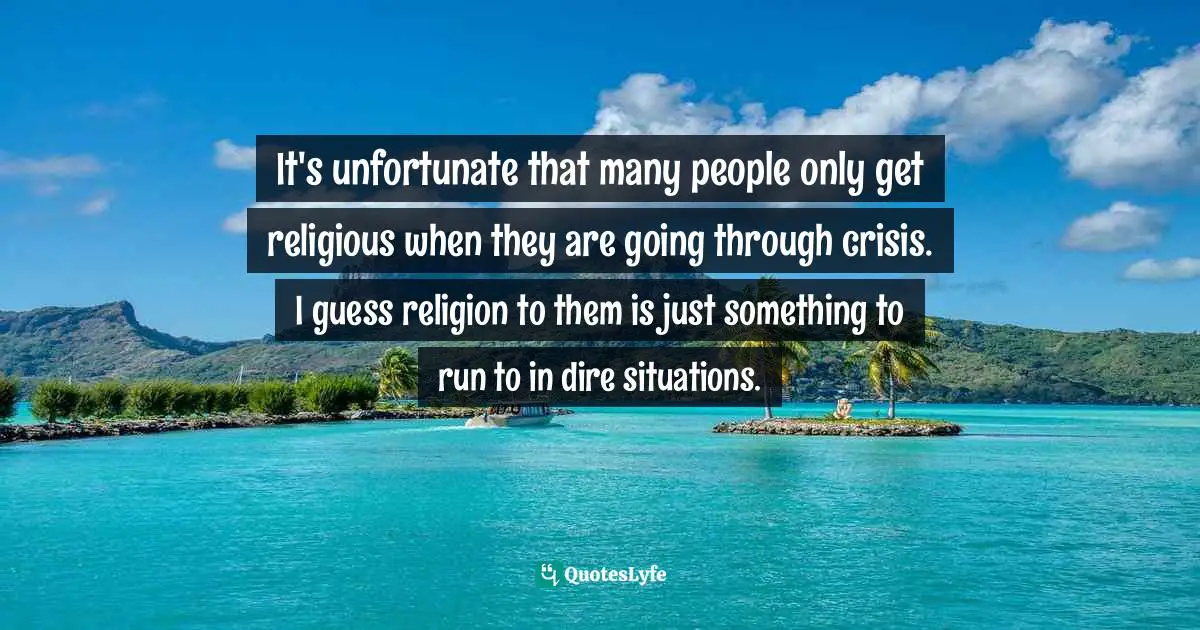 Going Through Quotes: "It's unfortunate that many people only get religious when they are going through crisis. I guess religion to them is just something to run to in dire situations."
