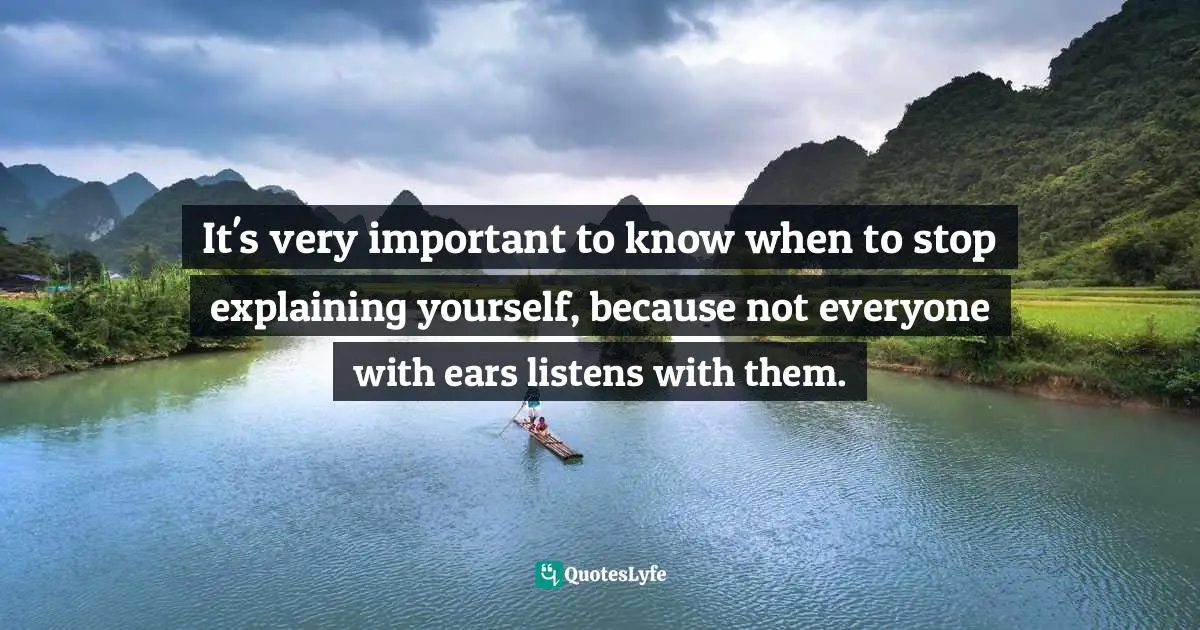 It's very important to know when to stop explaining yourself, because not everyone with ears listens with them.