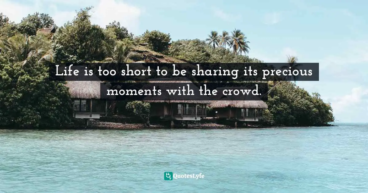 Life is too short to be sharing its precious moments with the crowd.