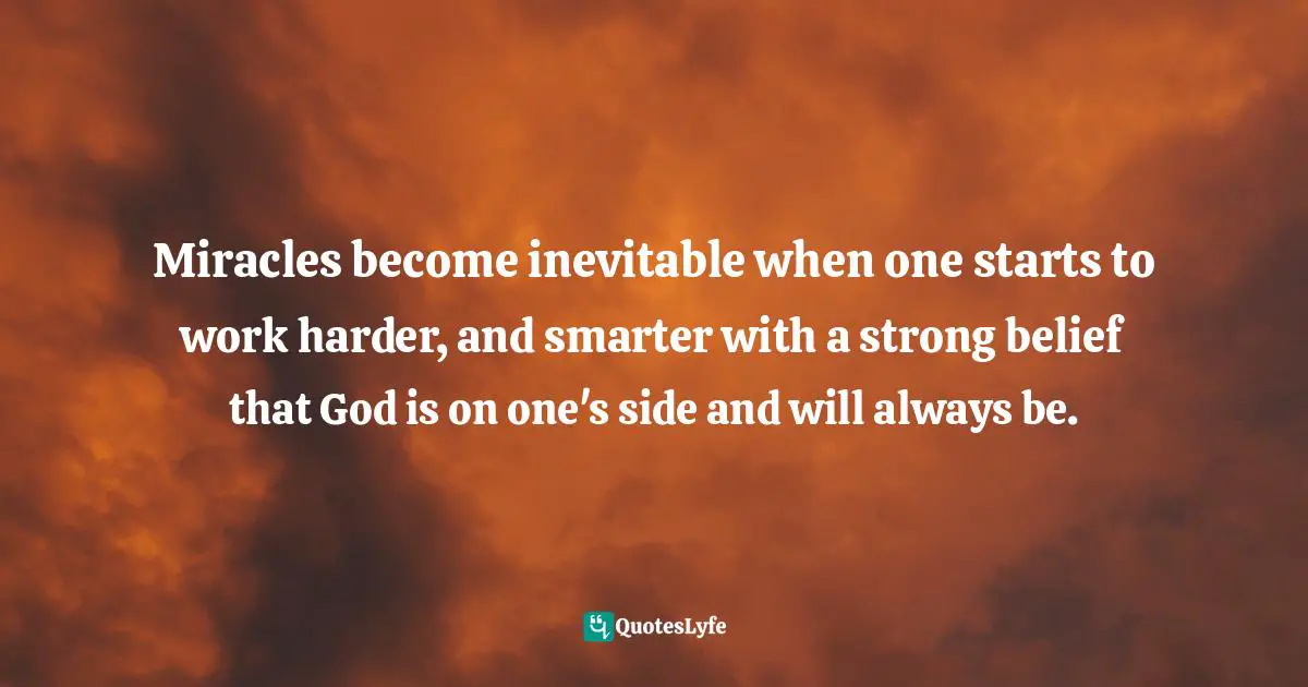 Miracles become inevitable when one starts to work harder, and smarter with a strong belief that God is on one's side and will always be.