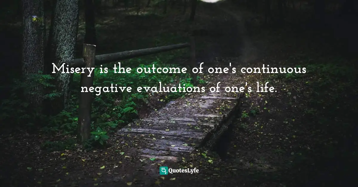 Misery is the outcome of one's continuous negative evaluations of one's life.