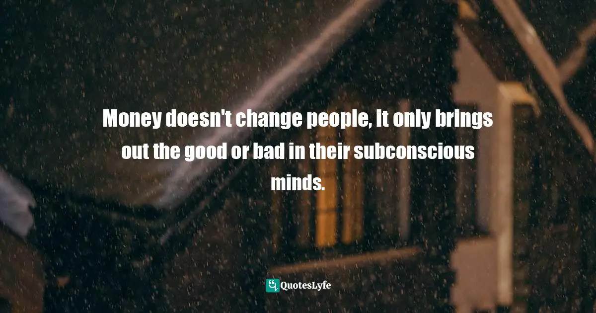 Money doesn't change people, it only brings out the good or bad in their subconscious minds.