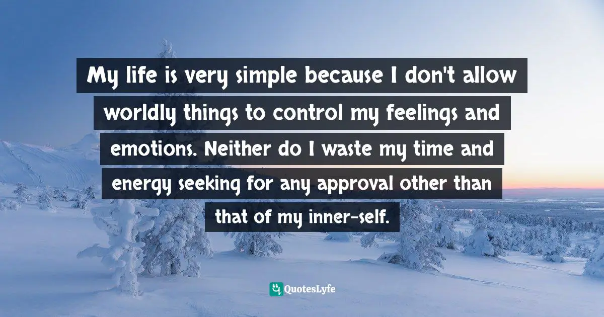 Don T Waste Your Time Quotes: "My life is very simple because I don't allow worldly things to control my feelings and emotions. Neither do I waste my time and energy seeking for any approval other than that of my inner-self."