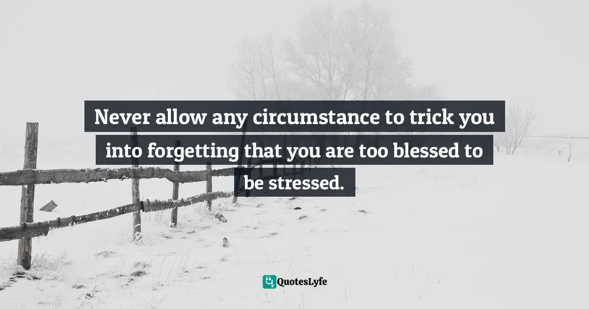 Never allow any circumstance to trick you into forgetting that you are too blessed to be stressed.