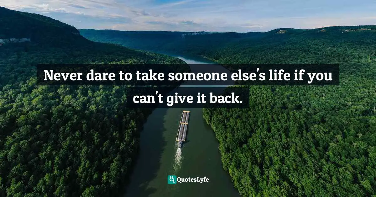 Never dare to take someone else's life if you can't give it back.