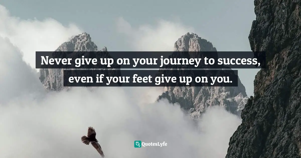 Never Give Up On Your Journey Quotes: "Never give up on your journey to success, even if your feet give up on you."