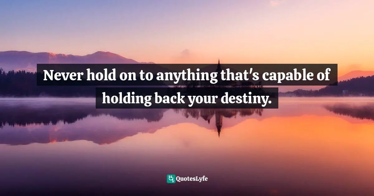 Never hold on to anything that's capable of holding back your destiny.