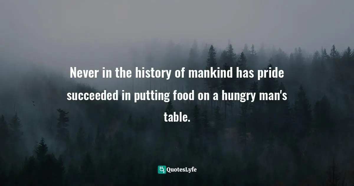 Never in the history of mankind has pride succeeded in putting food on a hungry man's table.
