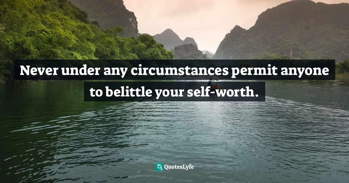 Never under any circumstances permit anyone to belittle your self-worth.