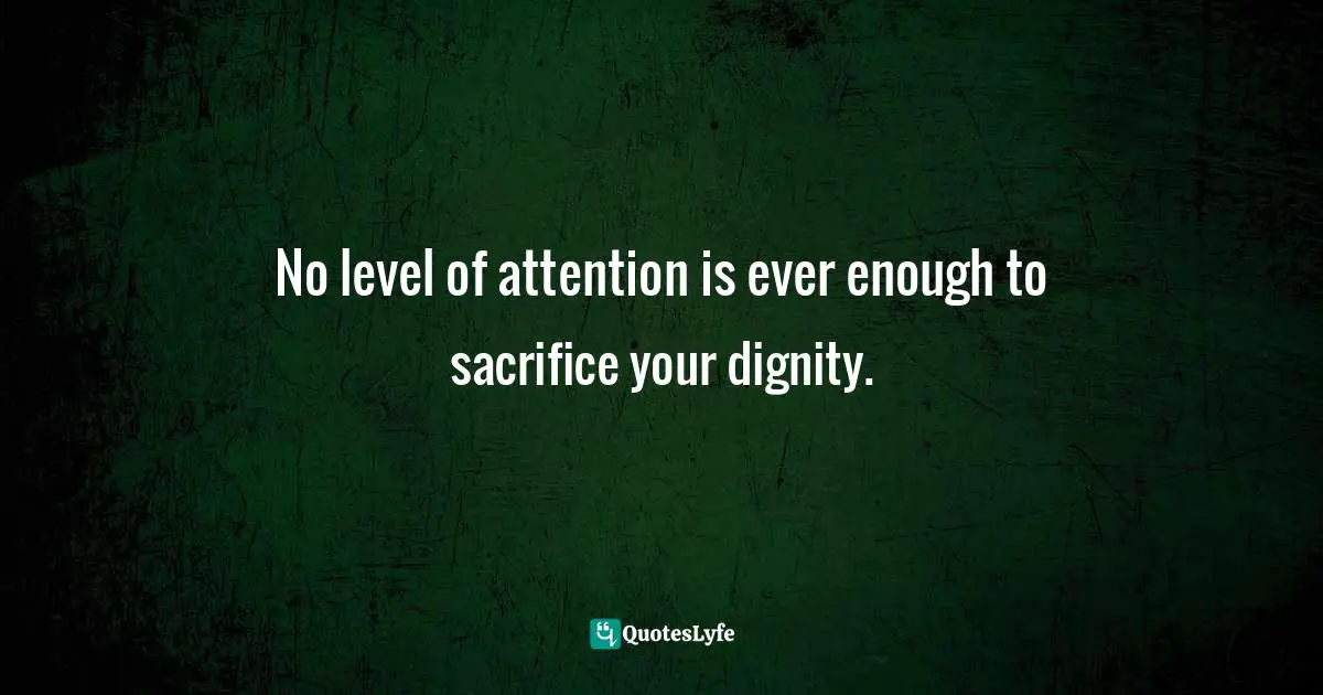 No level of attention is ever enough to sacrifice your dignity.