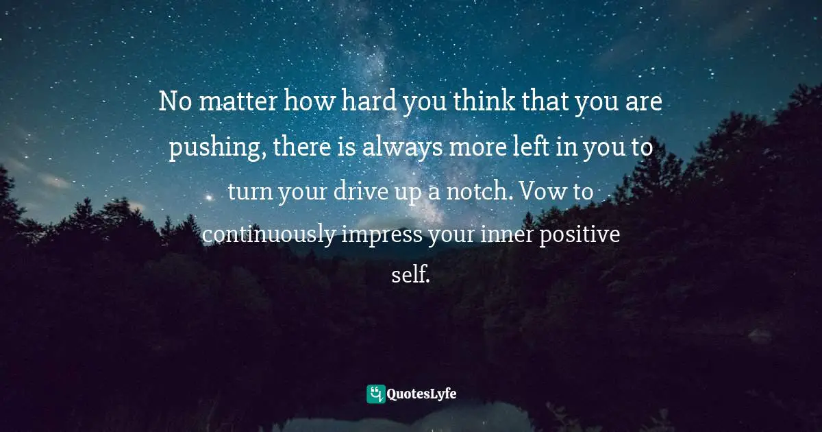 Keep Pushing Quotes: "No matter how hard you think that you are pushing, there is always more left in you to turn your drive up a notch. Vow to continuously impress your inner positive self."