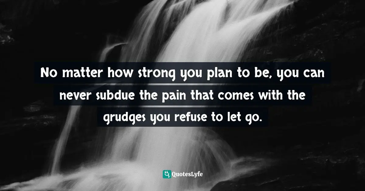 No matter how strong you plan to be, you can never subdue the pain that comes with the grudges you refuse to let go.