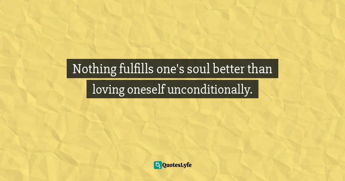 Nothing fulfills one's soul better than loving oneself unconditionally.