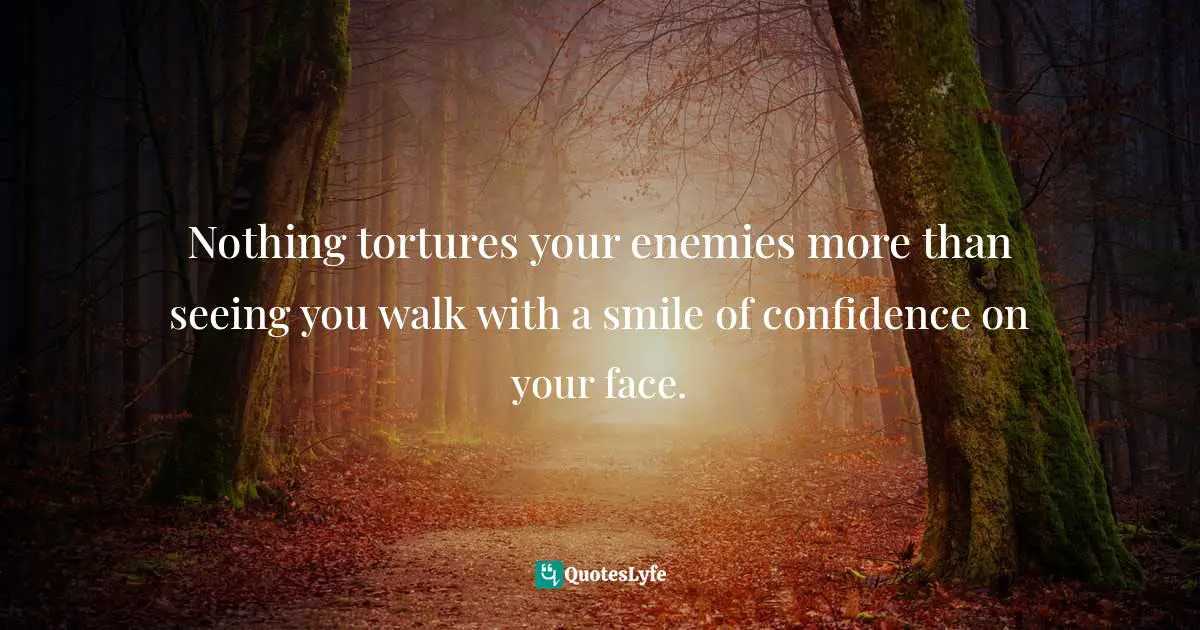 Nothing tortures your enemies more than seeing you walk with a smile of confidence on your face.
