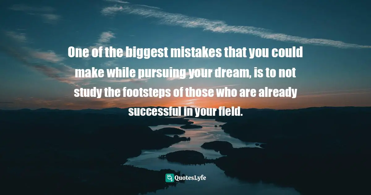 One of the biggest mistakes that you could make while pursuing your dream, is to not study the footsteps of those who are already successful in your field.
