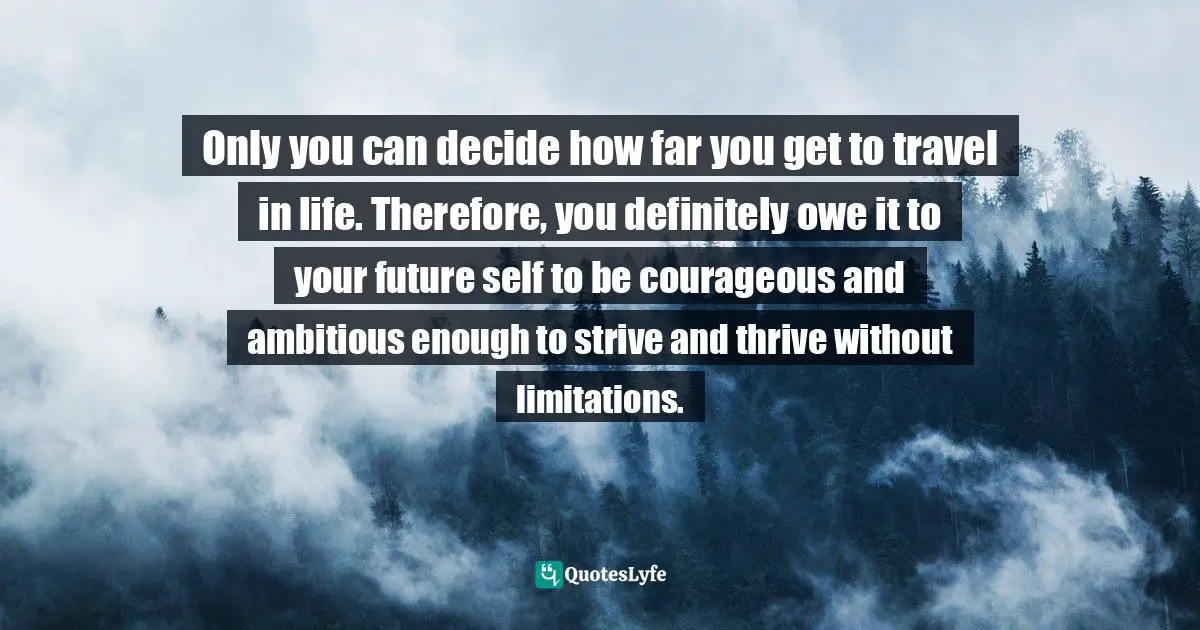 Your Future Self Quotes: "Only you can decide how far you get to travel in life. Therefore, you definitely owe it to your future self to be courageous and ambitious enough to strive and thrive without limitations."