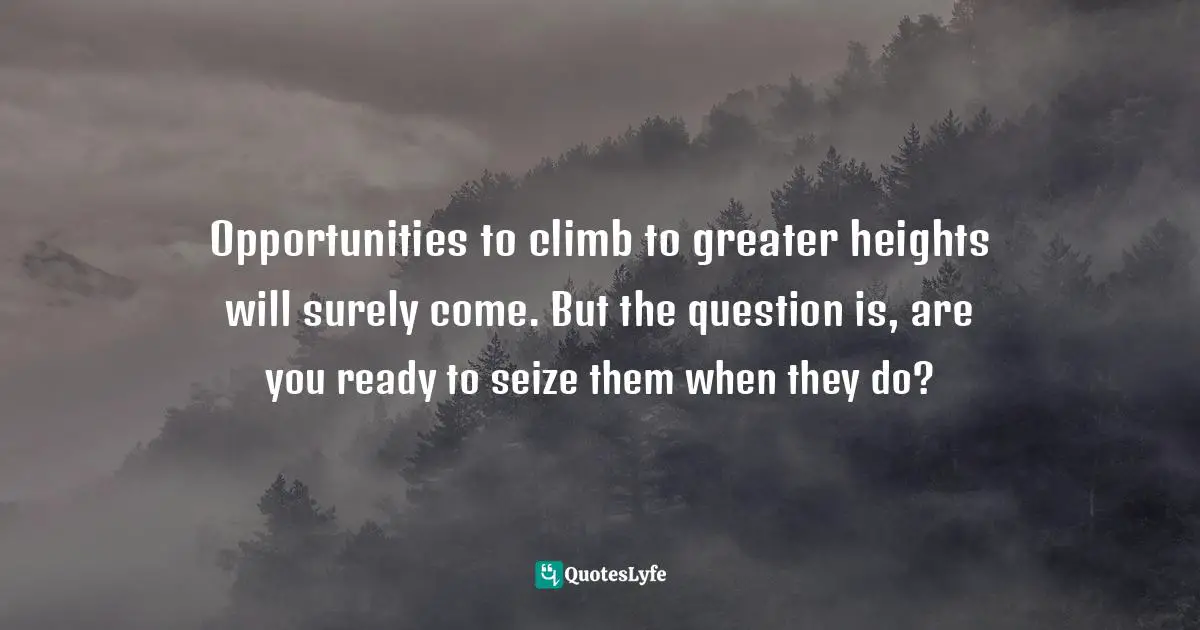 Opportunities to climb to greater heights will surely come. But the question is, are you ready to seize them when they do?