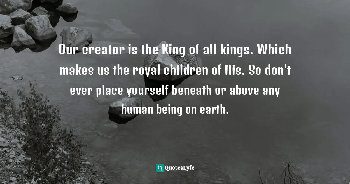 Below Quotes: "Our creator is the King of all kings. Which makes us the royal children of His. So don't ever place yourself beneath or above any human being on earth."