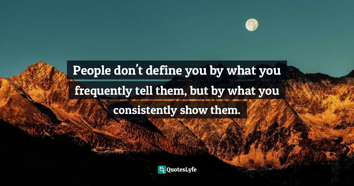 People don't define you by what you frequently tell them, but by what you consistently show them.