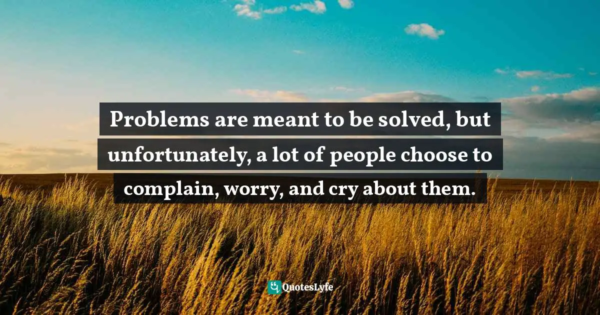  Quotes: Problems are meant to be solved, but unfortunately, a lot of people choose to complain, worry, and cry about them.