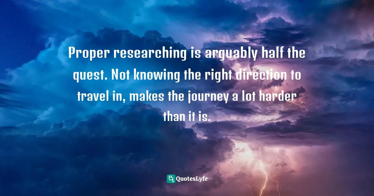  Quotes: Proper researching is arguably half the quest. Not knowing the right direction to travel in, makes the journey a lot harder than it is.