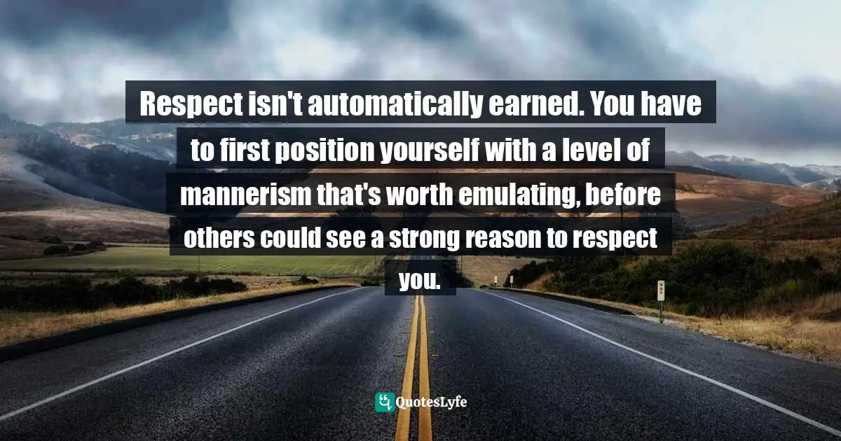 Respected Quotes: "Respect isn't automatically earned. You have to first position yourself with a level of mannerism that's worth emulating, before others could see a strong reason to respect you."