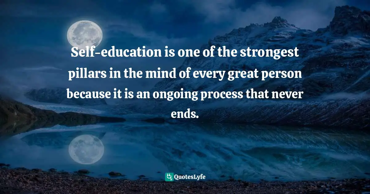 Self-education is one of the strongest pillars in the mind of every great person because it is an ongoing process that never ends.