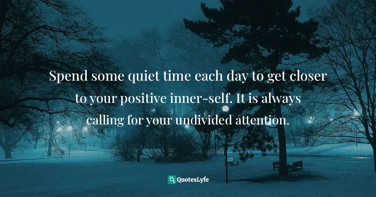 Spend some quiet time each day to get closer to your positive inner-self. It is always calling for your undivided attention.