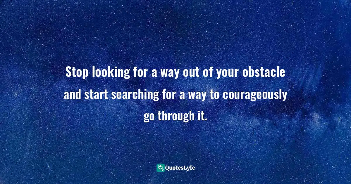 Way Out Quotes: "Stop looking for a way out of your obstacle and start searching for a way to courageously go through it."