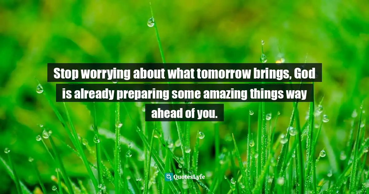 Stop worrying about what tomorrow brings, God is already preparing some amazing things way ahead of you.
