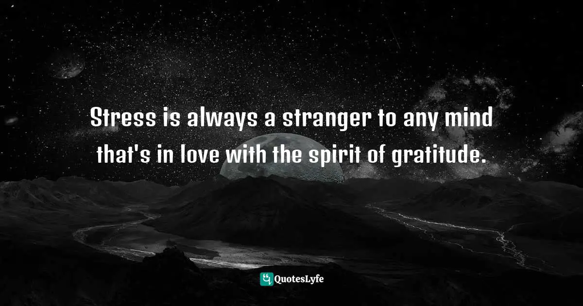 Stress is always a stranger to any mind that's in love with the spirit of gratitude.