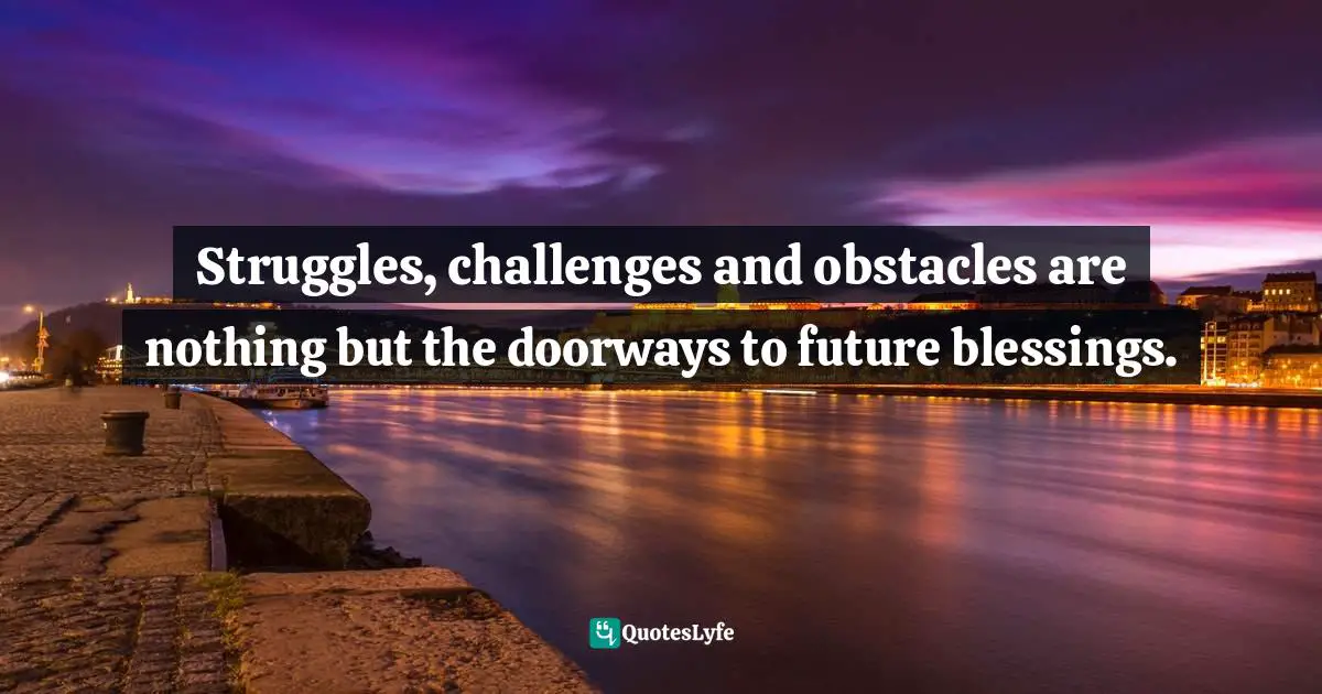 Struggles, challenges and obstacles are nothing but the doorways to future blessings.