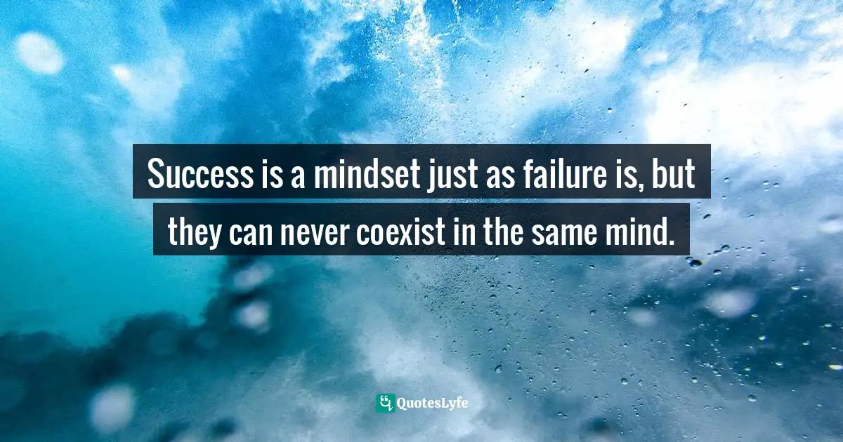 Success is a mindset just as failure is, but they can never coexist in the same mind.