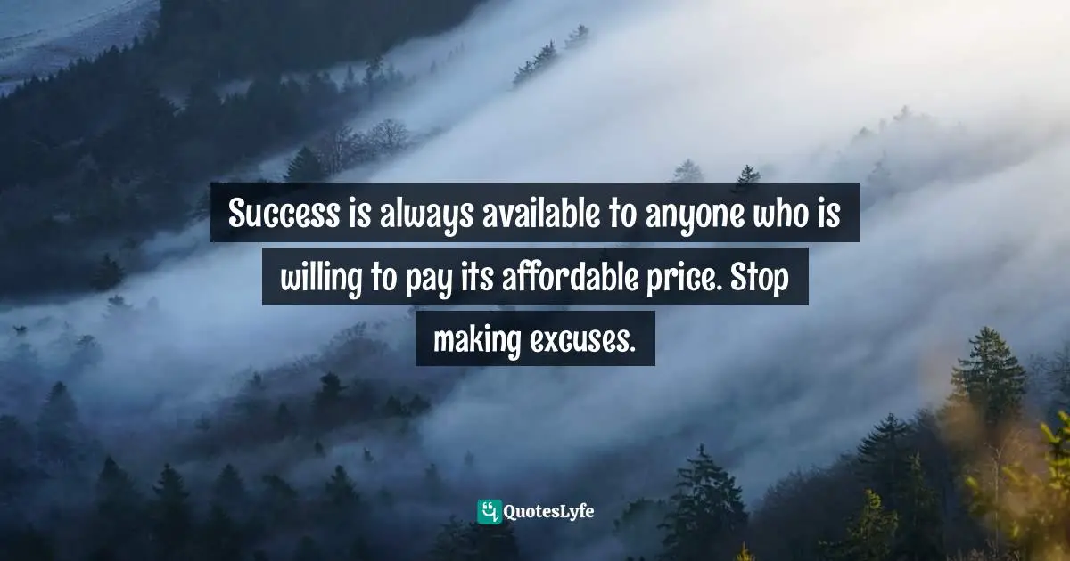 Success is always available to anyone who is willing to pay its affordable price. Stop making excuses.