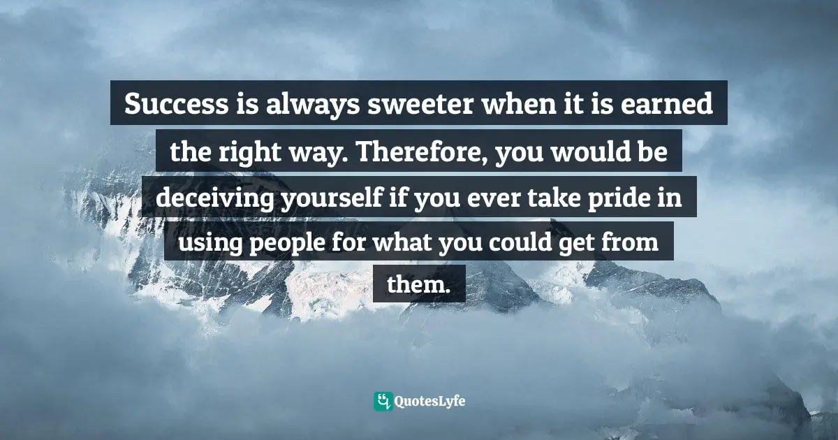 Deceiving Yourself Quotes: "Success is always sweeter when it is earned the right way. Therefore, you would be deceiving yourself if you ever take pride in using people for what you could get from them."