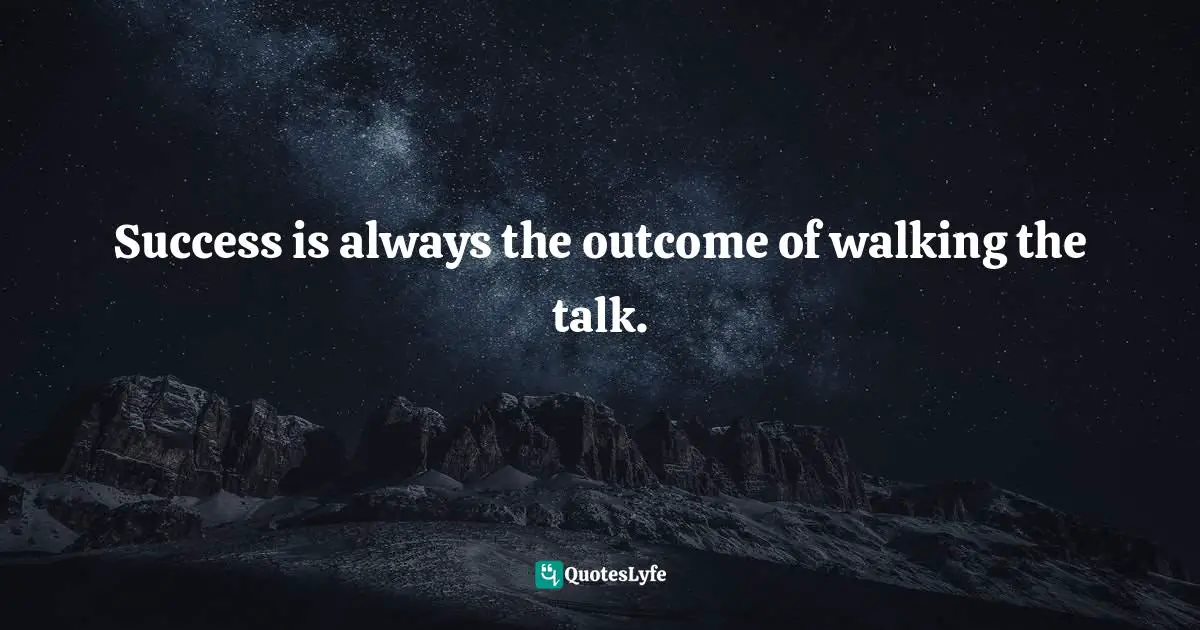 Success is always the outcome of walking the talk.
