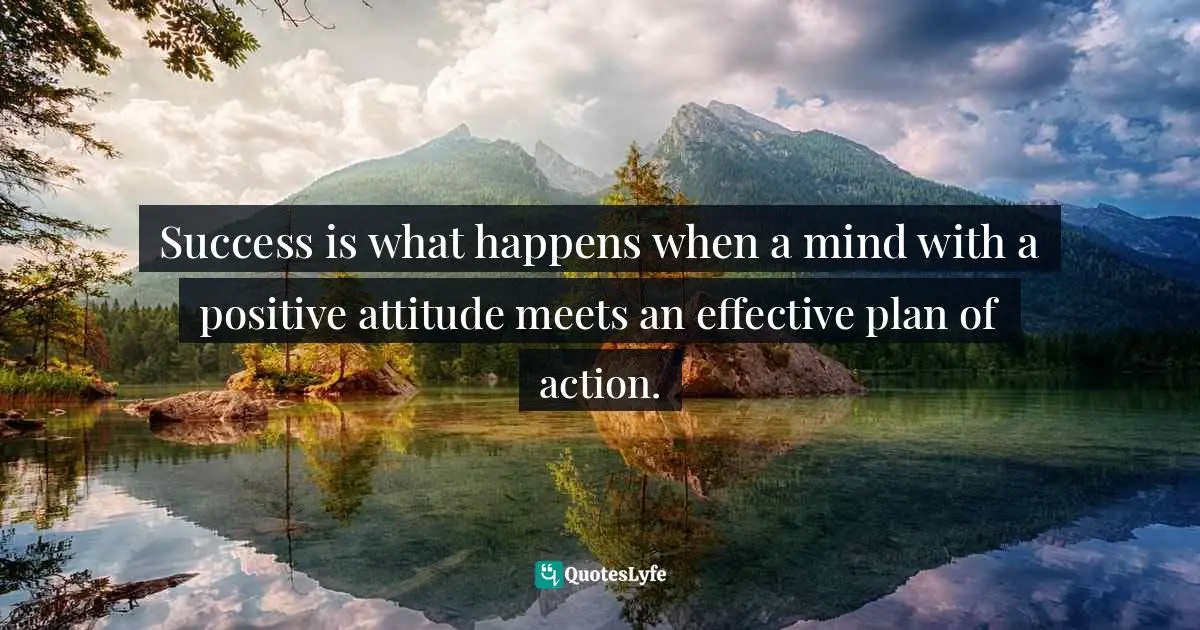Success is what happens when a mind with a positive attitude meets an effective plan of action.