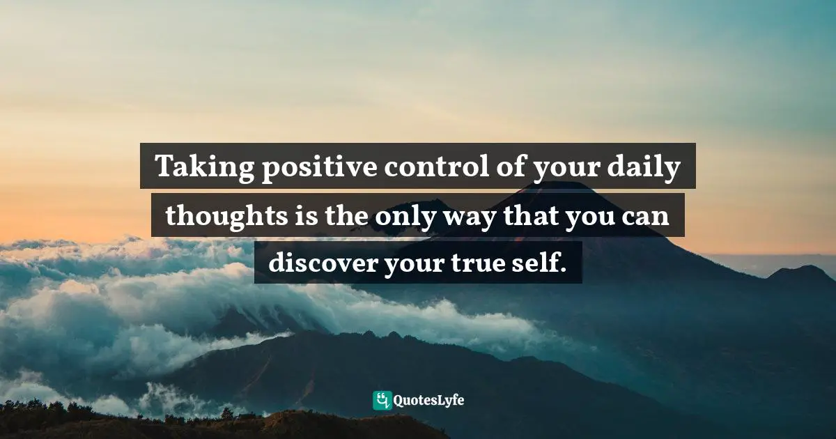 Taking positive control of your daily thoughts is the only way that you can discover your true self.