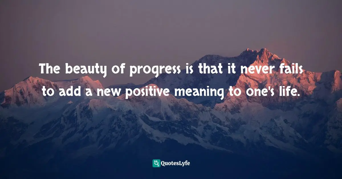 The beauty of progress is that it never fails to add a new positive meaning to one's life.