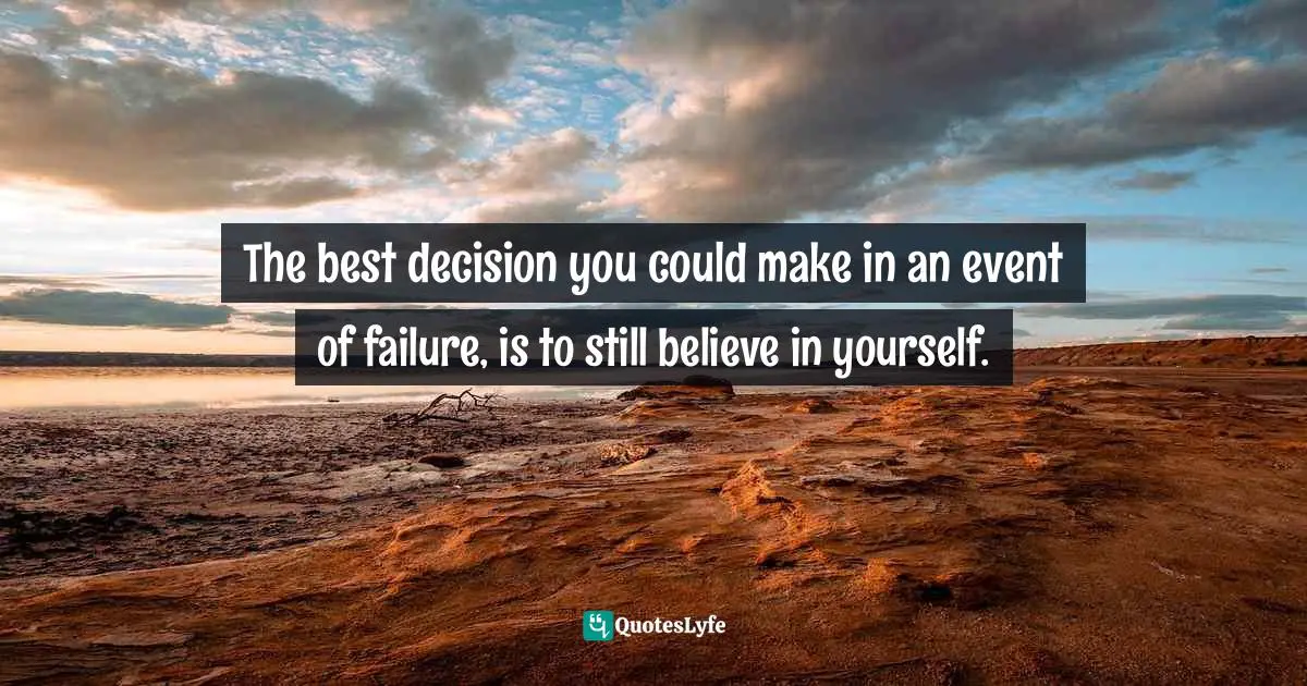 The best decision you could make in an event of failure, is to still believe in yourself.