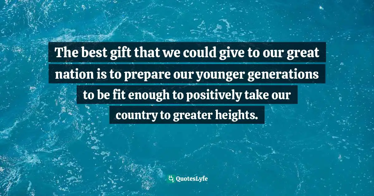 The best gift that we could give to our great nation is to prepare our younger generations to be fit enough to positively take our country to greater heights.