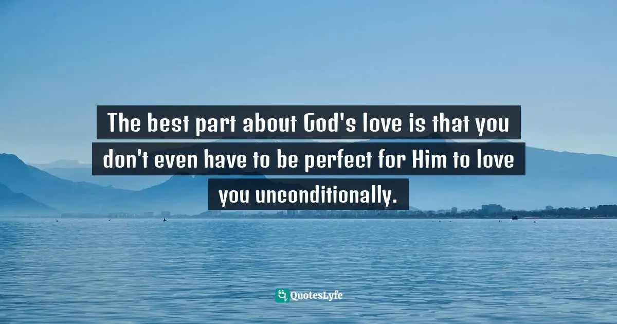 The best part about God's love is that you don't even have to be perfect for Him to love you unconditionally.