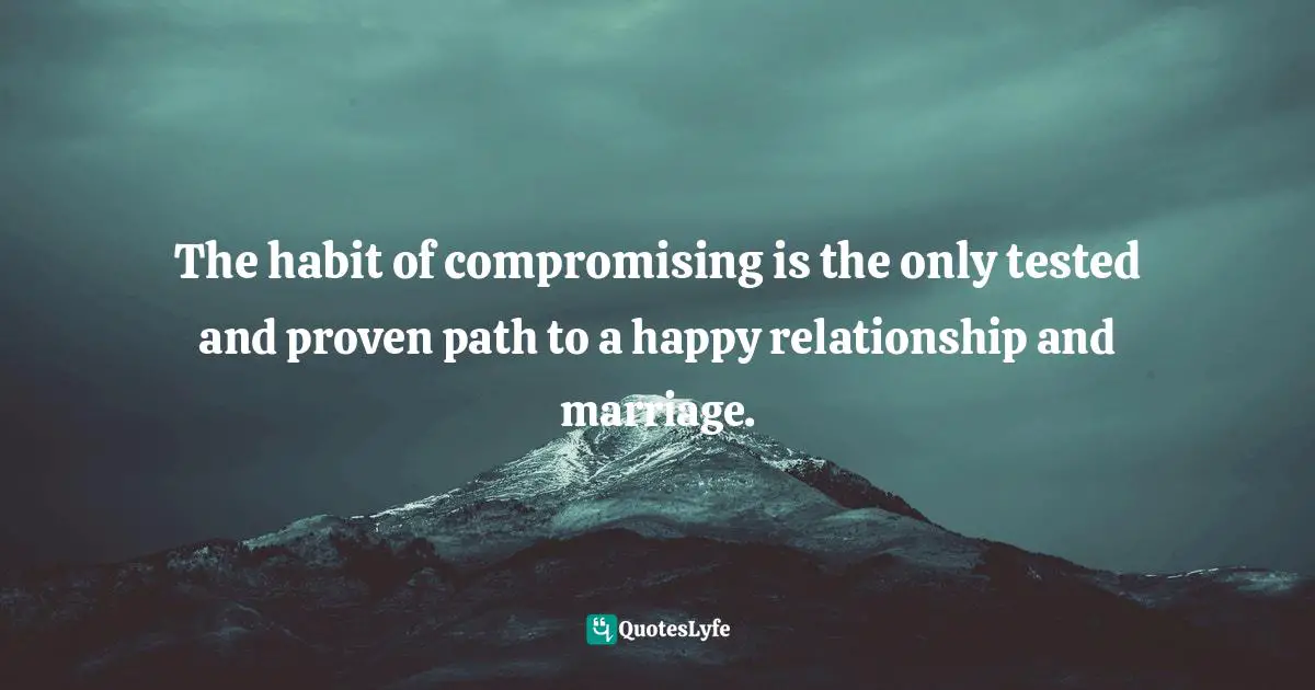  Quotes: The habit of compromising is the only tested and proven path to a happy relationship and marriage.