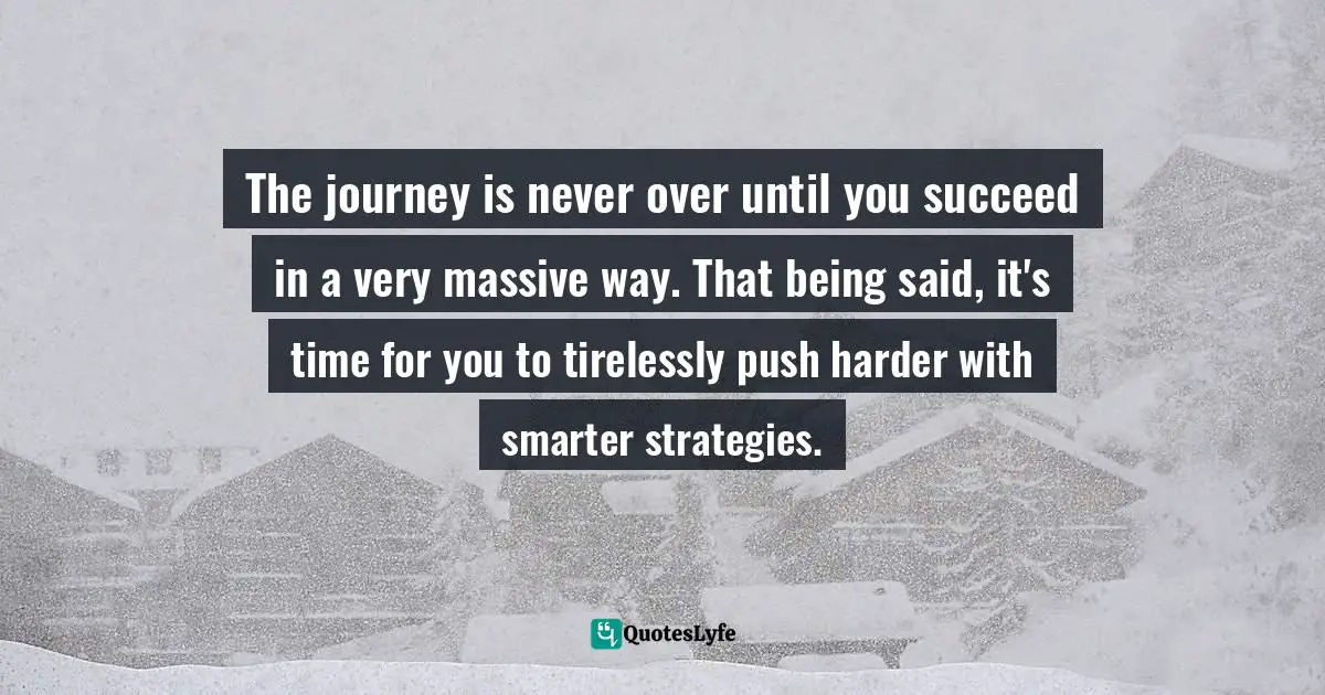 Until You Quotes: "The journey is never over until you succeed in a very massive way. That being said, it's time for you to tirelessly push harder with smarter strategies."