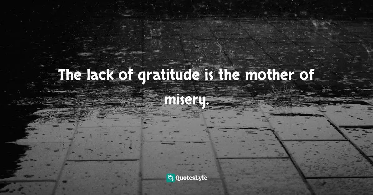 The lack of gratitude is the mother of misery.