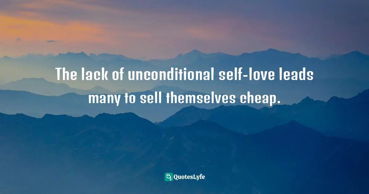 Unconditional Self Love Quotes: "The lack of unconditional self-love leads many to sell themselves cheap."