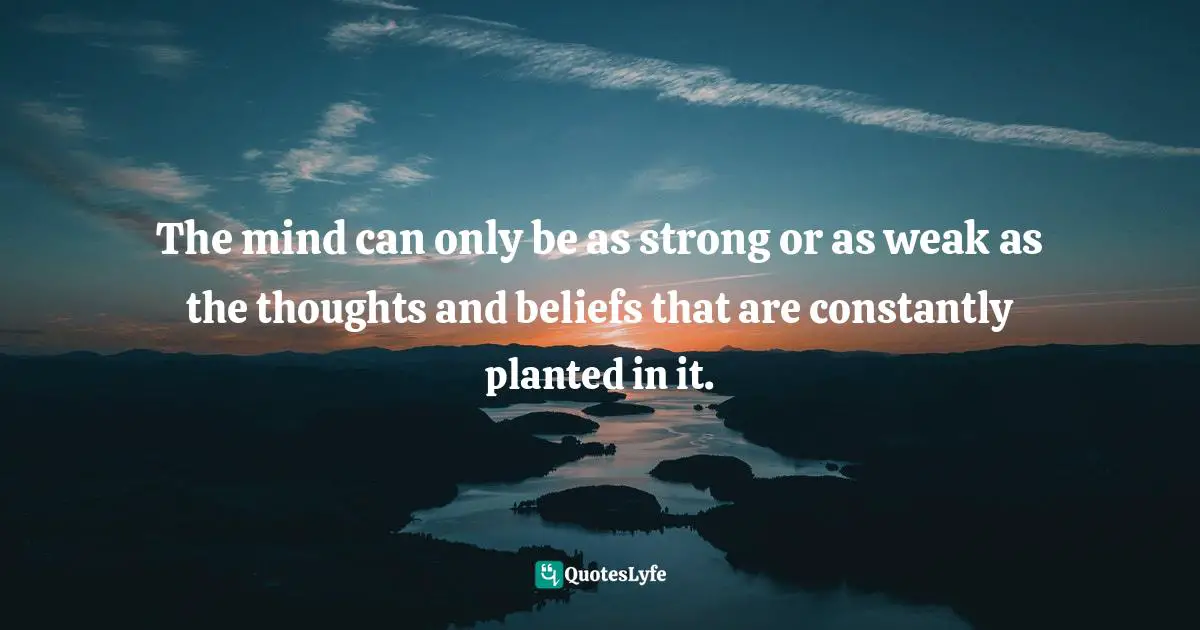 The mind can only be as strong or as weak as the thoughts and beliefs that are constantly planted in it.