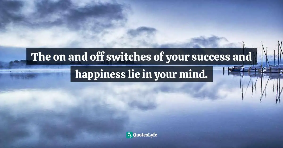 The on and off switches of your success and happiness lie in your mind.