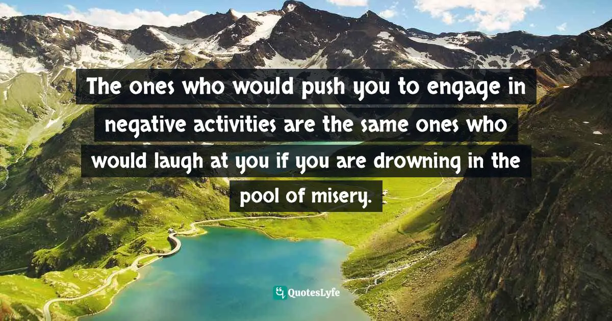Decisions And Actions Quotes: "The ones who would push you to engage in negative activities are the same ones who would laugh at you if you are drowning in the pool of misery."